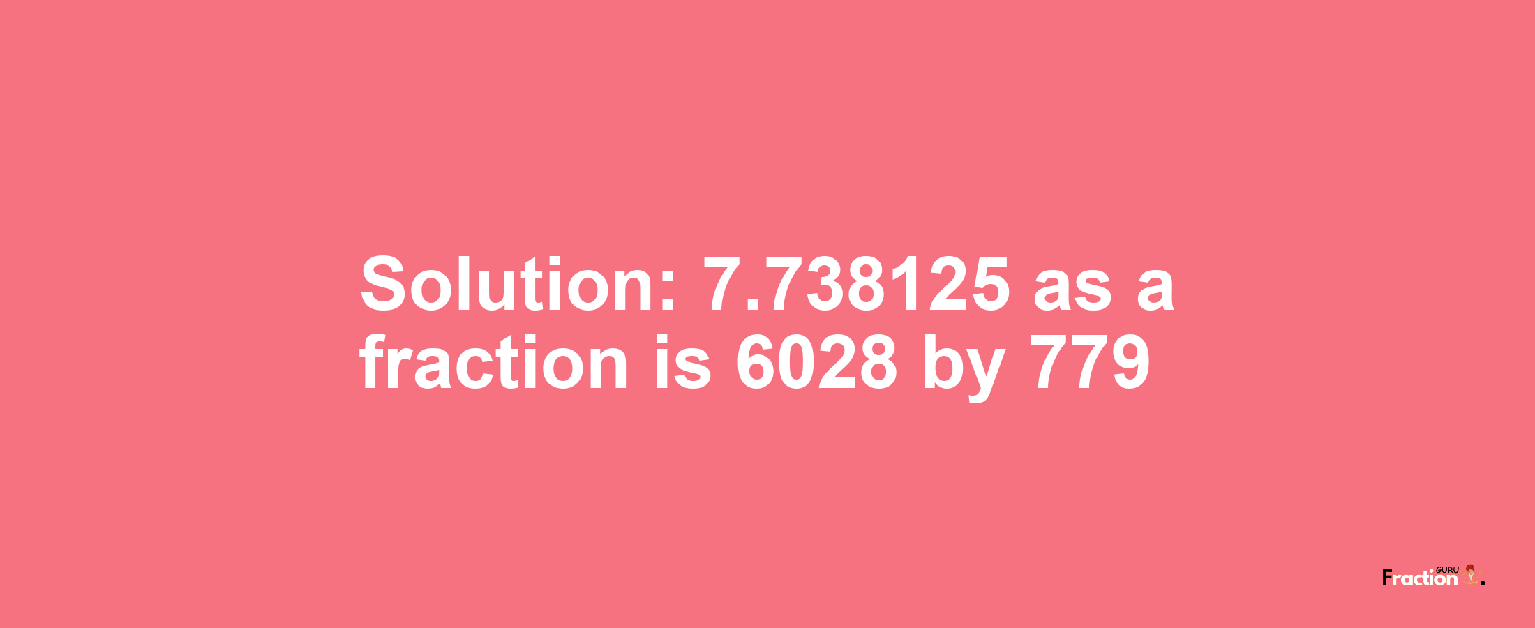 Solution:7.738125 as a fraction is 6028/779